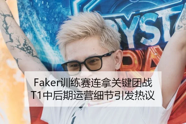 Faker训练赛连拿关键团战 T1中后期运营细节引发热议