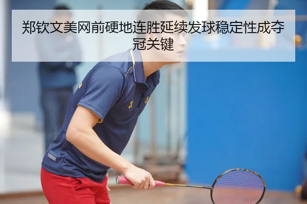 郑钦文美网前硬地连胜延续发球稳定性成夺冠关键